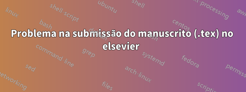 Problema na submissão do manuscrito (.tex) no elsevier 