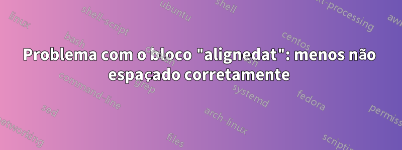 Problema com o bloco "alignedat": menos não espaçado corretamente