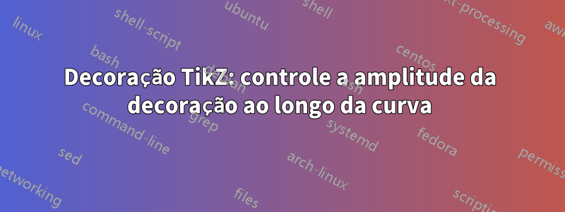 Decoração TikZ: controle a amplitude da decoração ao longo da curva