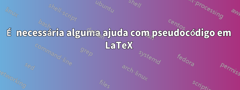 É necessária alguma ajuda com pseudocódigo em LaTeX