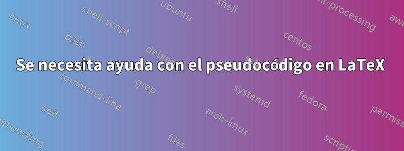 Se necesita ayuda con el pseudocódigo en LaTeX