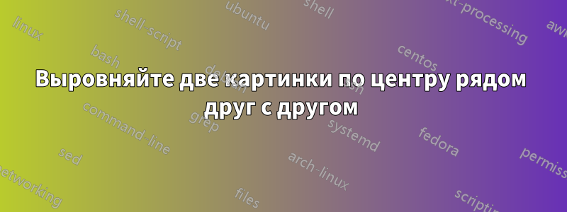 Выровняйте две картинки по центру рядом друг с другом