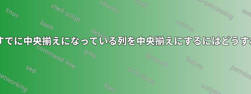 表のプリアンブルですでに中央揃えになっている列を中央揃えにするにはどうすればよいでしょうか?