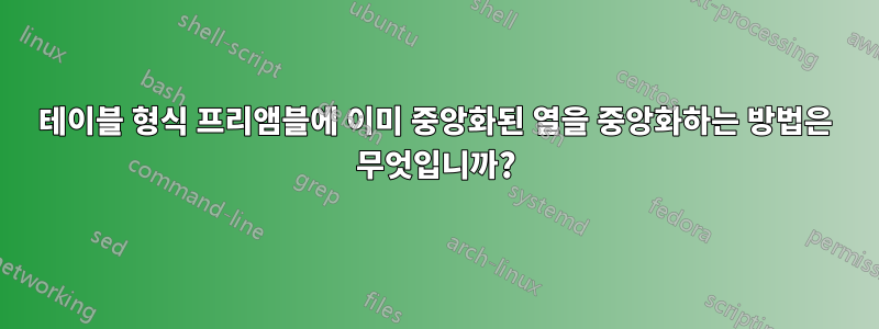 테이블 형식 프리앰블에 이미 중앙화된 열을 중앙화하는 방법은 무엇입니까?