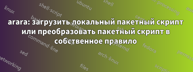 arara: загрузить локальный пакетный скрипт или преобразовать пакетный скрипт в собственное правило