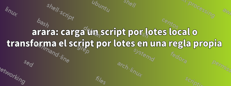 arara: carga un script por lotes local o transforma el script por lotes en una regla propia