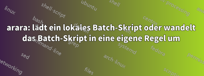 arara: lädt ein lokales Batch-Skript oder wandelt das Batch-Skript in eine eigene Regel um