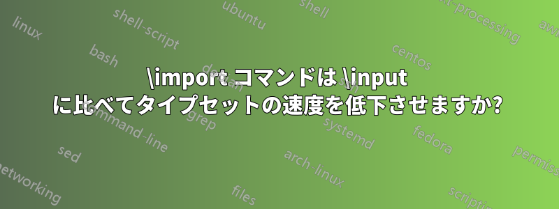 \import コマンドは \input に比べてタイプセットの速度を低下させますか?