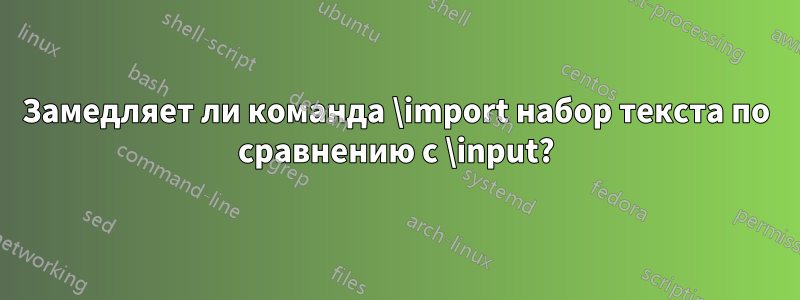 Замедляет ли команда \import набор текста по сравнению с \input?