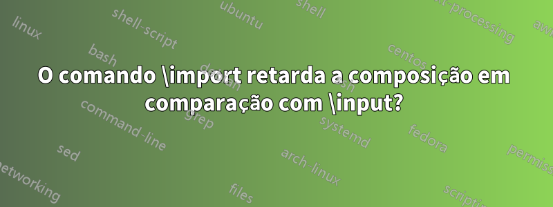 O comando \import retarda a composição em comparação com \input?