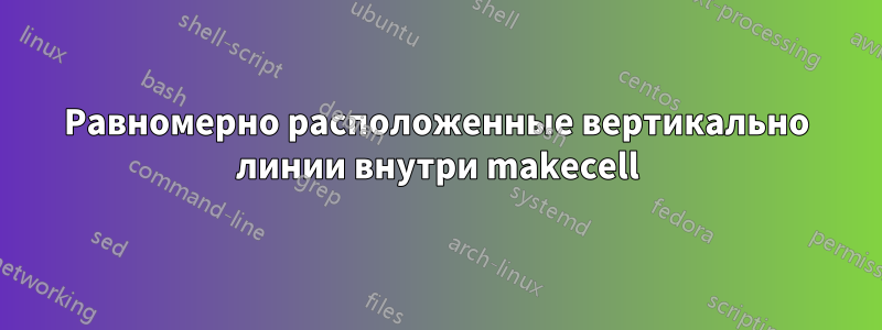 Равномерно расположенные вертикально линии внутри makecell