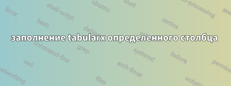 заполнение tabularx определенного столбца