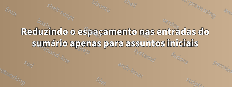 Reduzindo o espaçamento nas entradas do sumário apenas para assuntos iniciais