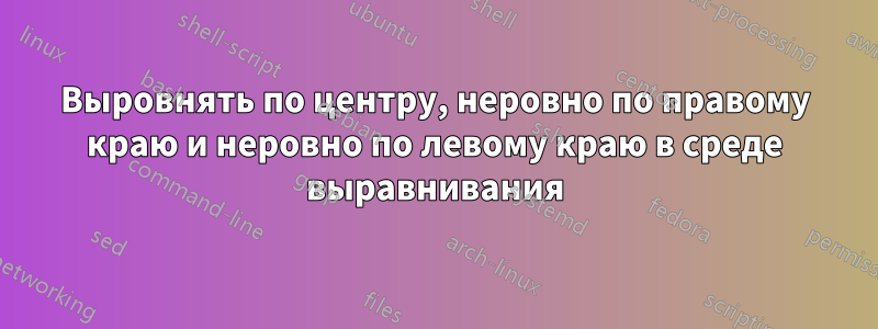 Выровнять по центру, неровно по правому краю и неровно по левому краю в среде выравнивания