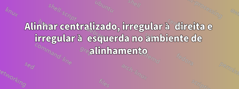 Alinhar centralizado, irregular à direita e irregular à esquerda no ambiente de alinhamento