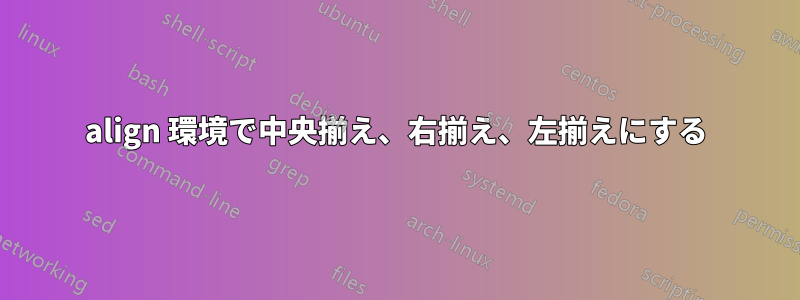 align 環境で中央揃え、右揃え、左揃えにする