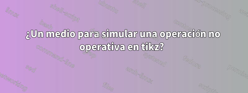 ¿Un medio para simular una operación no operativa en tikz? 