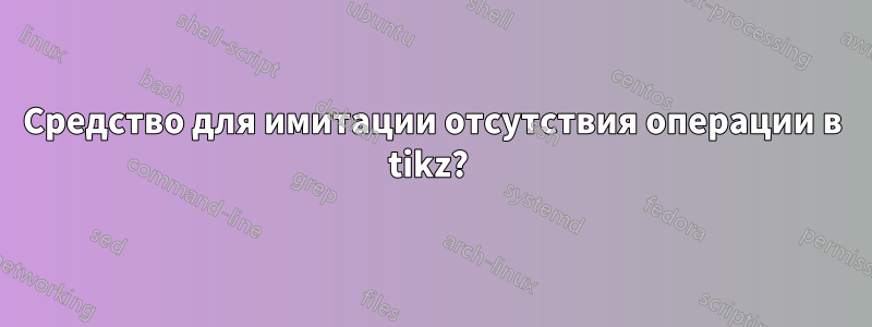 Средство для имитации отсутствия операции в tikz? 