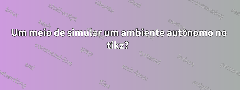 Um meio de simular um ambiente autônomo no tikz? 