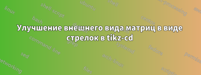 Улучшение внешнего вида матриц в виде стрелок в tikz-cd