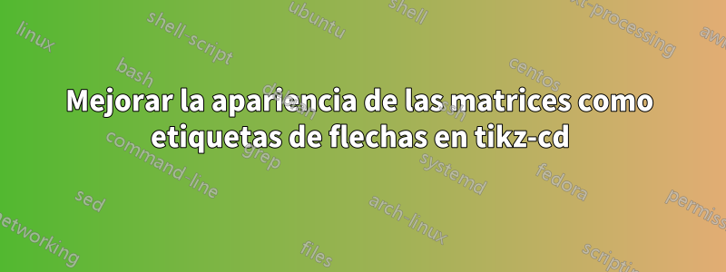 Mejorar la apariencia de las matrices como etiquetas de flechas en tikz-cd