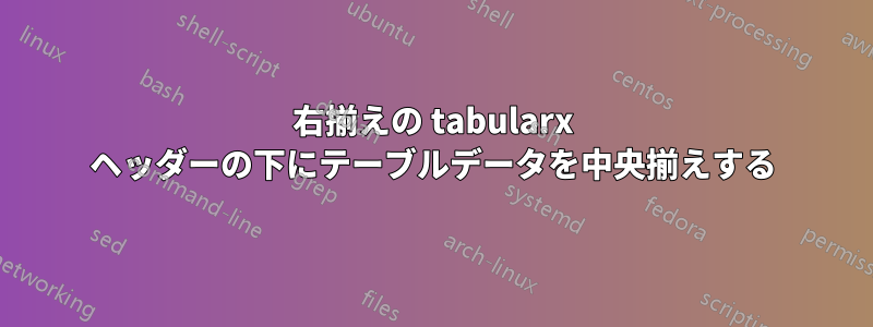 右揃えの tabularx ヘッダーの下にテーブルデータを中央揃えする