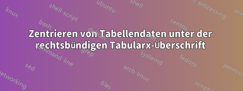 Zentrieren von Tabellendaten unter der rechtsbündigen Tabularx-Überschrift