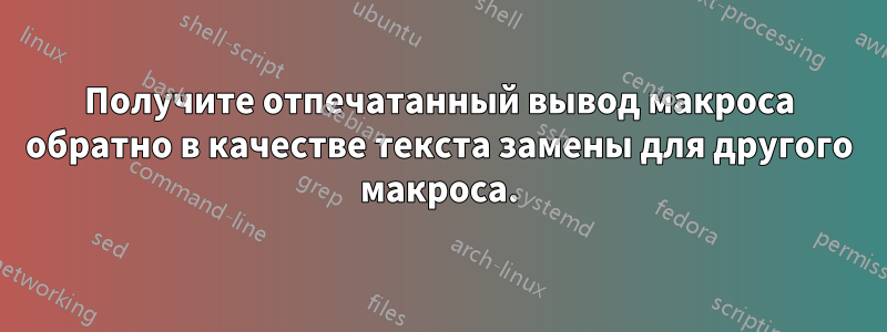 Получите отпечатанный вывод макроса обратно в качестве текста замены для другого макроса.