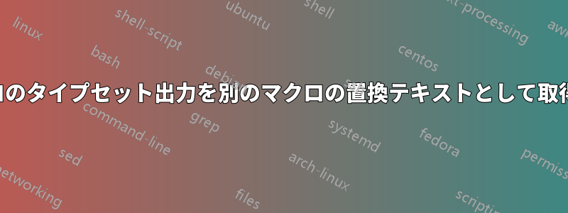 マクロのタイプセット出力を別のマクロの置換テキストとして取得する