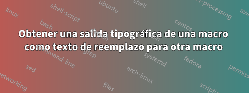 Obtener una salida tipográfica de una macro como texto de reemplazo para otra macro