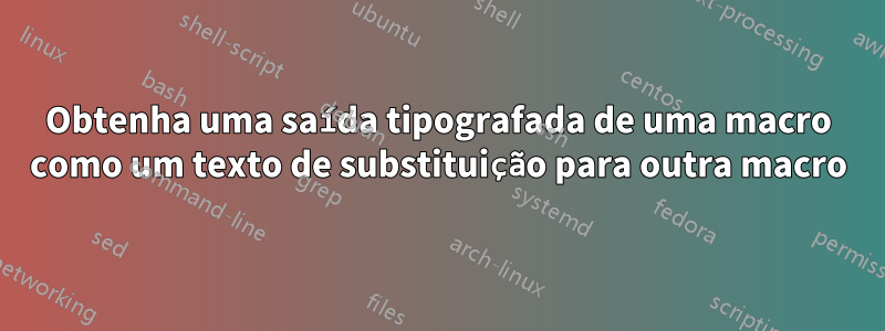 Obtenha uma saída tipografada de uma macro como um texto de substituição para outra macro