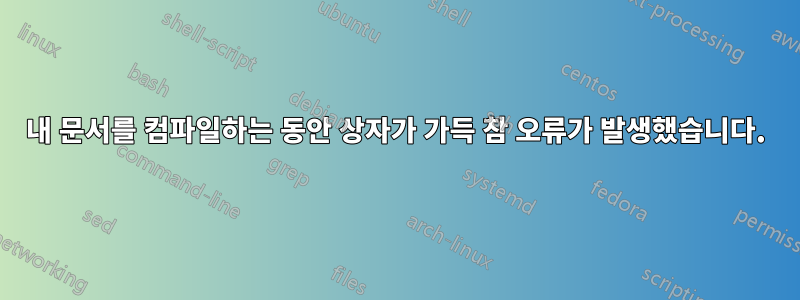 내 문서를 컴파일하는 동안 상자가 가득 참 오류가 발생했습니다.