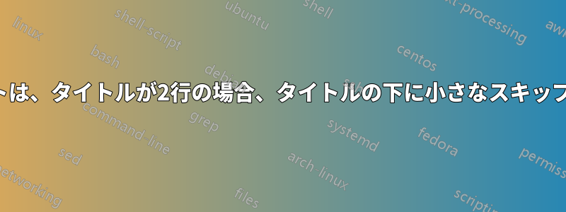 タイトルパレットは、タイトルが2行の場合、タイトルの下に小さなスキップを提供します。