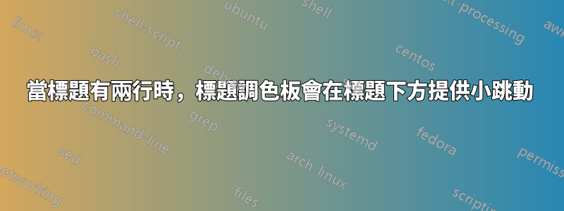 當標題有兩行時，標題調色板會在標題下方提供小跳動