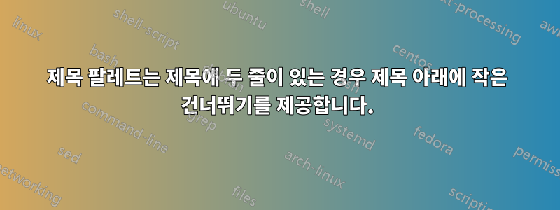 제목 팔레트는 제목에 두 줄이 있는 경우 제목 아래에 작은 건너뛰기를 제공합니다.