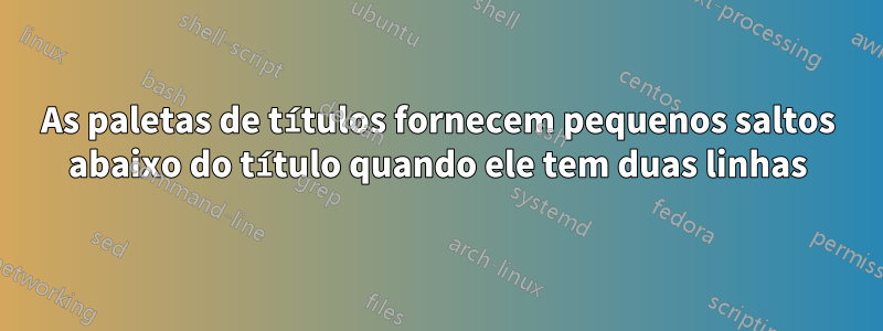 As paletas de títulos fornecem pequenos saltos abaixo do título quando ele tem duas linhas