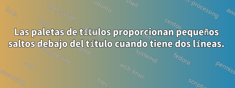 Las paletas de títulos proporcionan pequeños saltos debajo del título cuando tiene dos líneas.