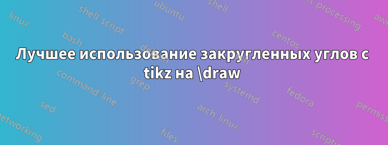 Лучшее использование закругленных углов с tikz на \draw