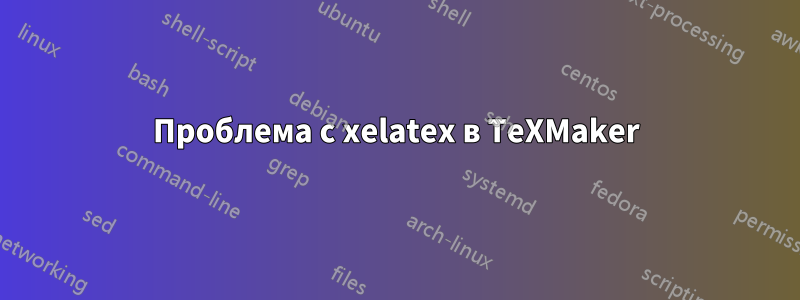 Проблема с xelatex в TeXMaker