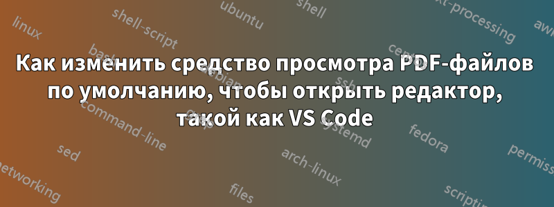 Как изменить средство просмотра PDF-файлов по умолчанию, чтобы открыть редактор, такой как VS Code