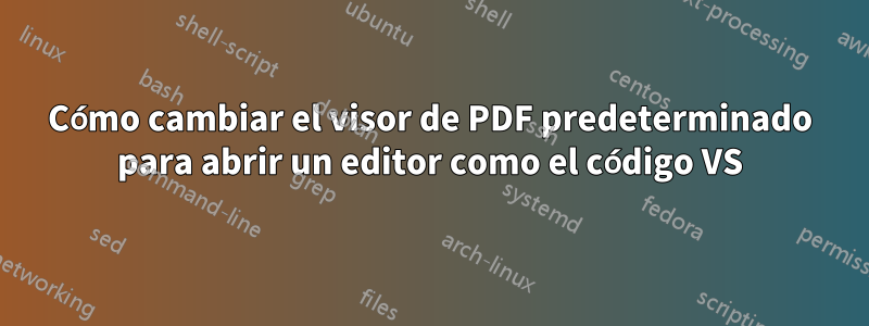 Cómo cambiar el visor de PDF predeterminado para abrir un editor como el código VS