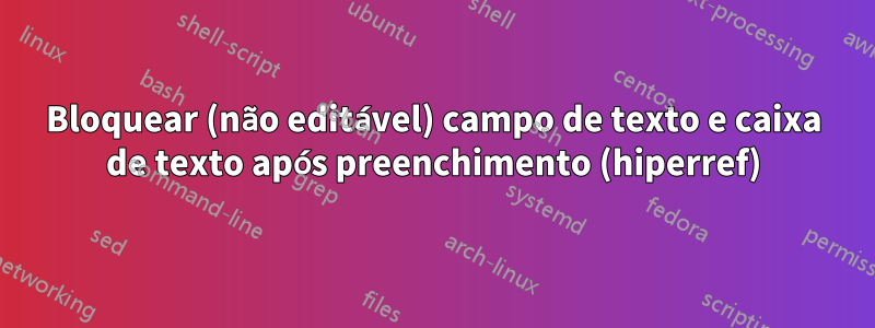 Bloquear (não editável) campo de texto e caixa de texto após preenchimento (hiperref)