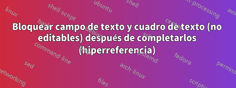 Bloquear campo de texto y cuadro de texto (no editables) después de completarlos (hiperreferencia)