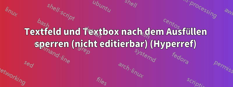 Textfeld und Textbox nach dem Ausfüllen sperren (nicht editierbar) (Hyperref)