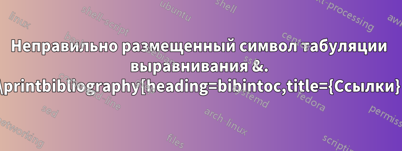 Неправильно размещенный символ табуляции выравнивания &. \printbibliography[heading=bibintoc,title={Ссылки}