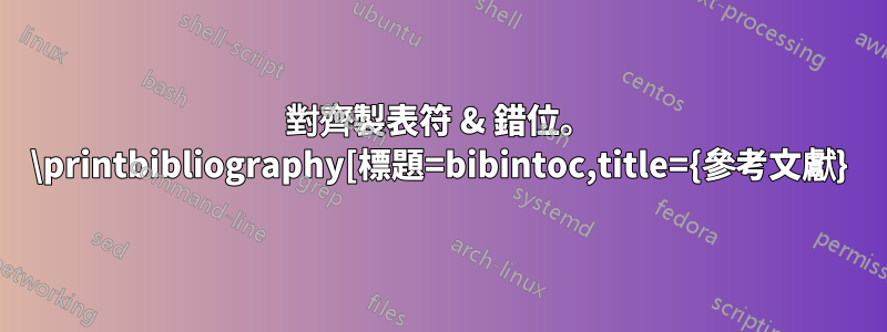 對齊製表符 & 錯位。 \printbibliography[標題=bibintoc,title={參考文獻}