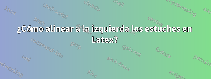 ¿Cómo alinear a la izquierda los estuches en Latex?