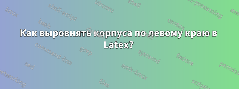 Как выровнять корпуса по левому краю в Latex?