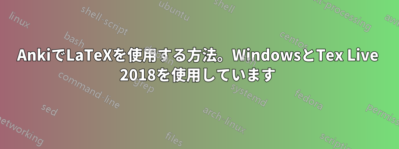 AnkiでLaTeXを使用する方法。WindowsとTex Live 2018を使用しています