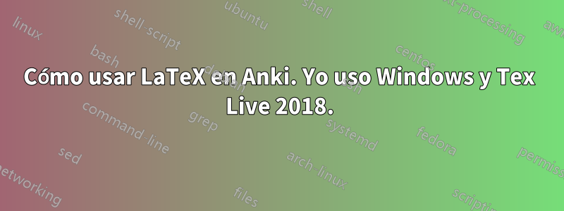 Cómo usar LaTeX en Anki. Yo uso Windows y Tex Live 2018.